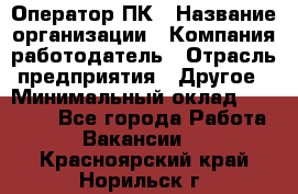 Оператор ПК › Название организации ­ Компания-работодатель › Отрасль предприятия ­ Другое › Минимальный оклад ­ 10 000 - Все города Работа » Вакансии   . Красноярский край,Норильск г.